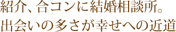 紹介、合コンに結婚相談所。出会いの多さが幸せへの近道